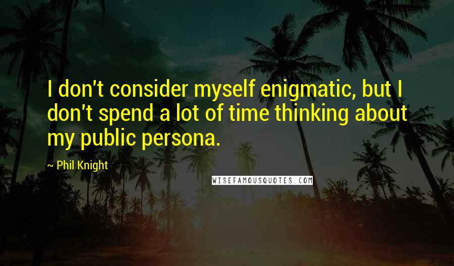 Phil Knight Quotes: I don't consider myself enigmatic, but I don't spend a lot of time thinking about my public persona.