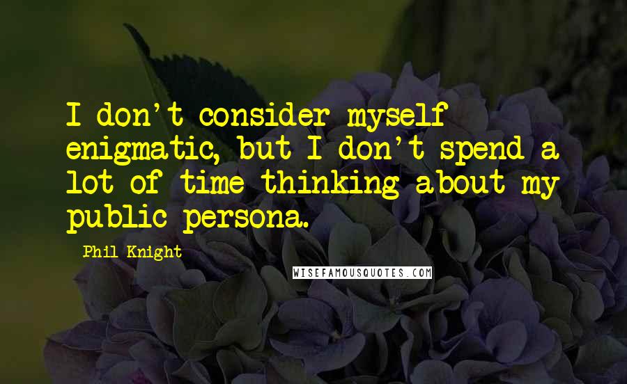 Phil Knight Quotes: I don't consider myself enigmatic, but I don't spend a lot of time thinking about my public persona.