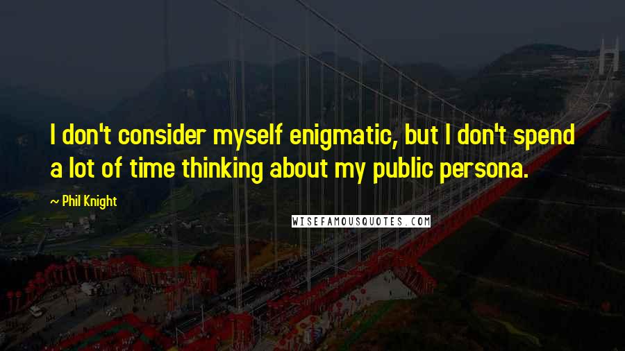 Phil Knight Quotes: I don't consider myself enigmatic, but I don't spend a lot of time thinking about my public persona.