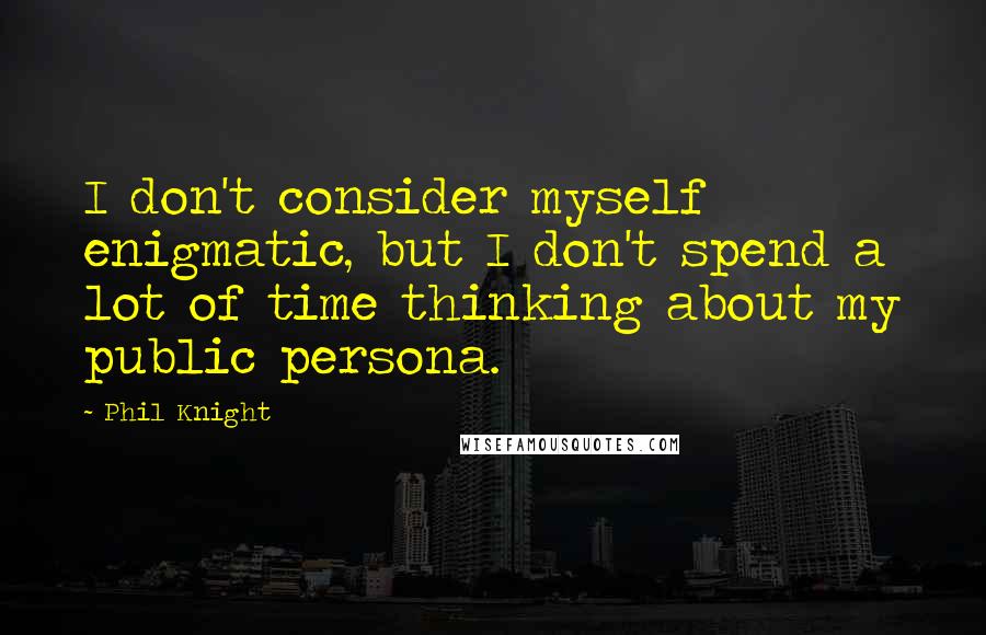 Phil Knight Quotes: I don't consider myself enigmatic, but I don't spend a lot of time thinking about my public persona.