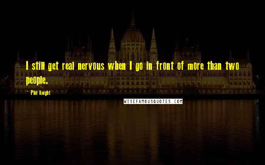 Phil Knight Quotes: I still get real nervous when I go in front of more than two people.