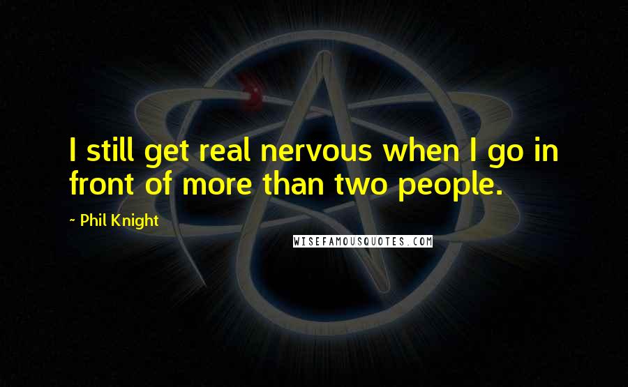 Phil Knight Quotes: I still get real nervous when I go in front of more than two people.