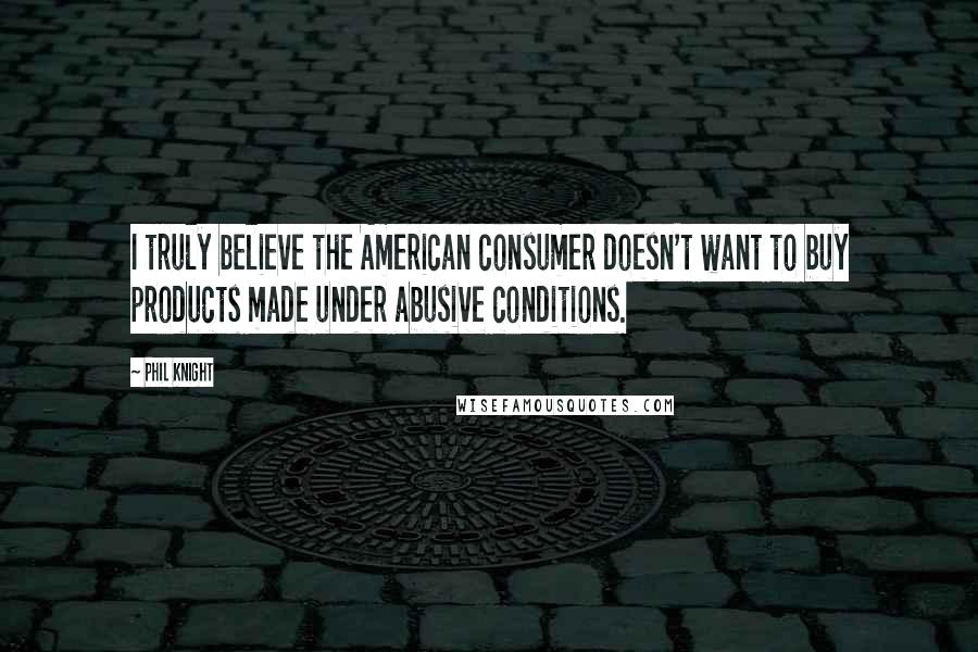 Phil Knight Quotes: I truly believe the American consumer doesn't want to buy products made under abusive conditions.