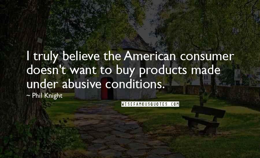 Phil Knight Quotes: I truly believe the American consumer doesn't want to buy products made under abusive conditions.