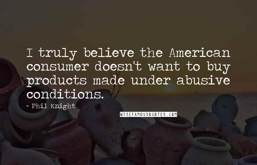 Phil Knight Quotes: I truly believe the American consumer doesn't want to buy products made under abusive conditions.