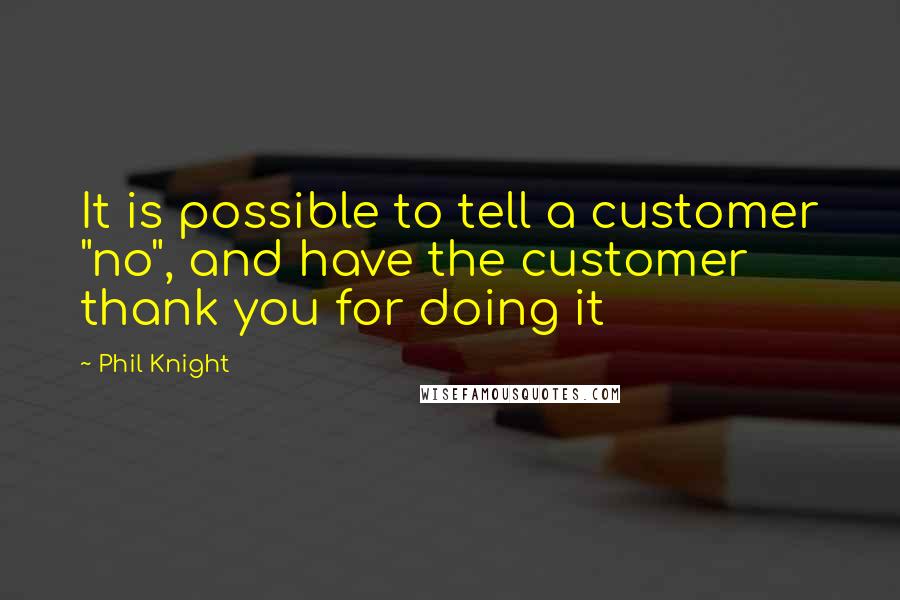 Phil Knight Quotes: It is possible to tell a customer "no", and have the customer thank you for doing it