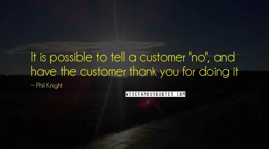 Phil Knight Quotes: It is possible to tell a customer "no", and have the customer thank you for doing it