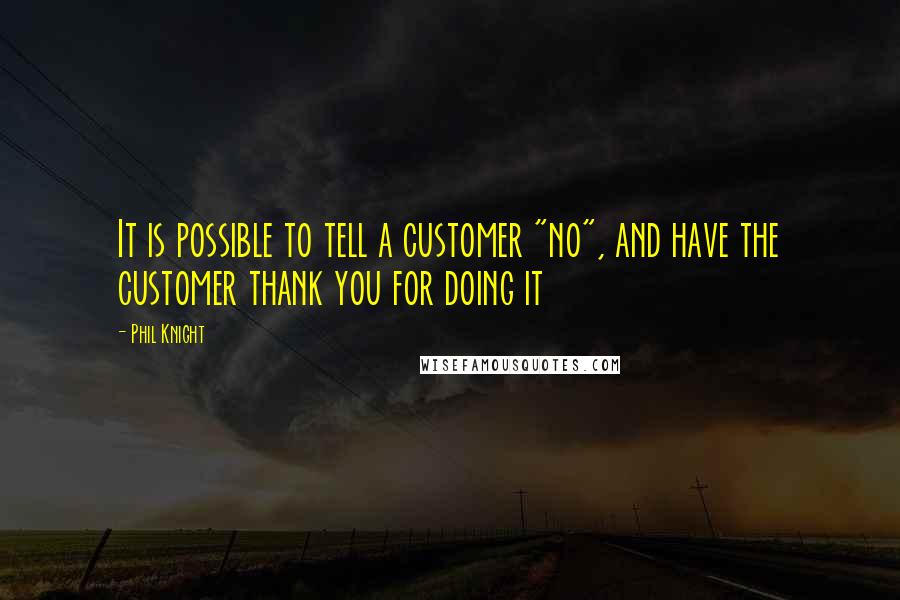 Phil Knight Quotes: It is possible to tell a customer "no", and have the customer thank you for doing it