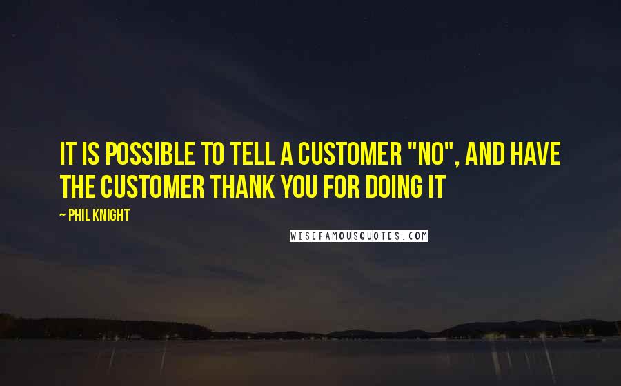 Phil Knight Quotes: It is possible to tell a customer "no", and have the customer thank you for doing it