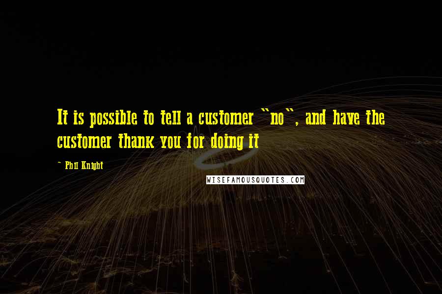 Phil Knight Quotes: It is possible to tell a customer "no", and have the customer thank you for doing it