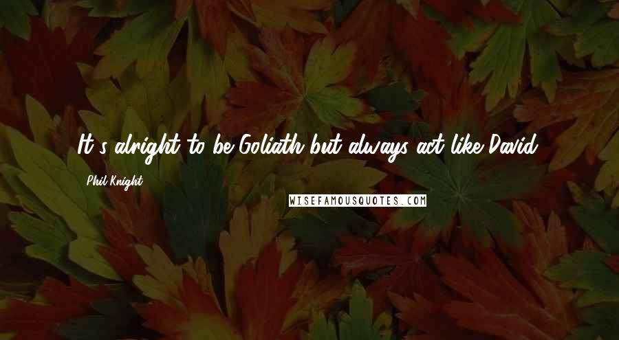 Phil Knight Quotes: It's alright to be Goliath but always act like David.