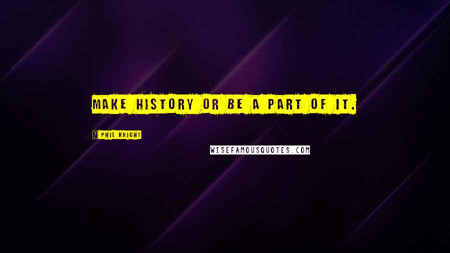 Phil Knight Quotes: Make history or be a part of it.