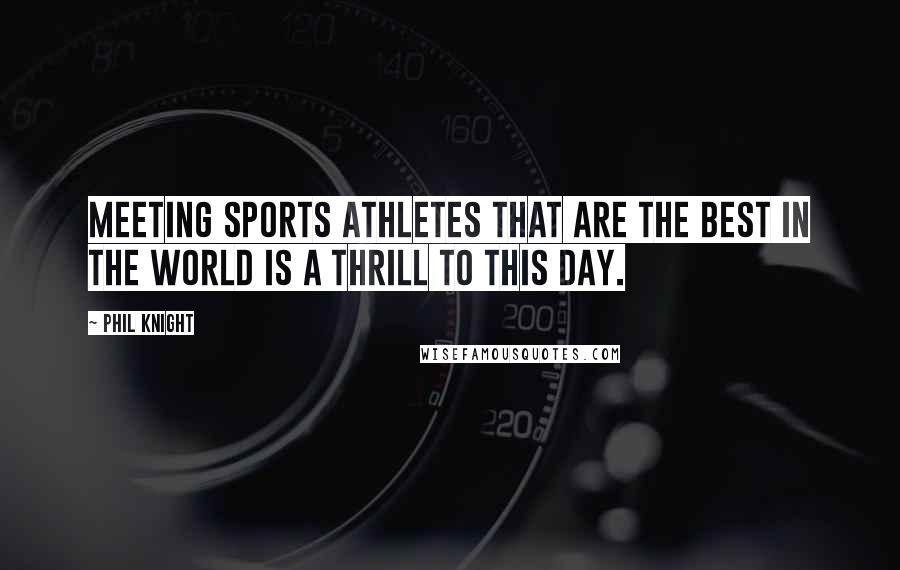 Phil Knight Quotes: Meeting sports athletes that are the best in the world is a thrill to this day.