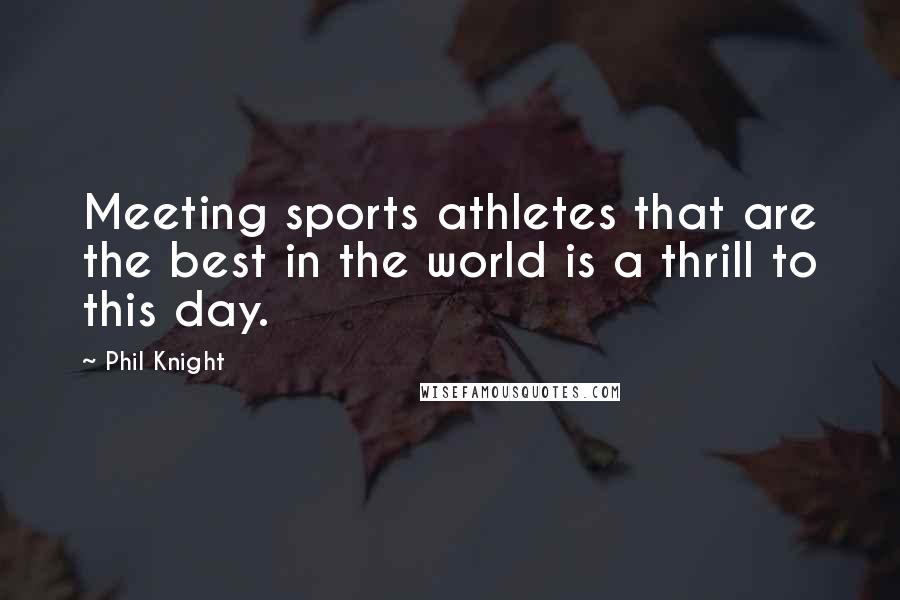 Phil Knight Quotes: Meeting sports athletes that are the best in the world is a thrill to this day.