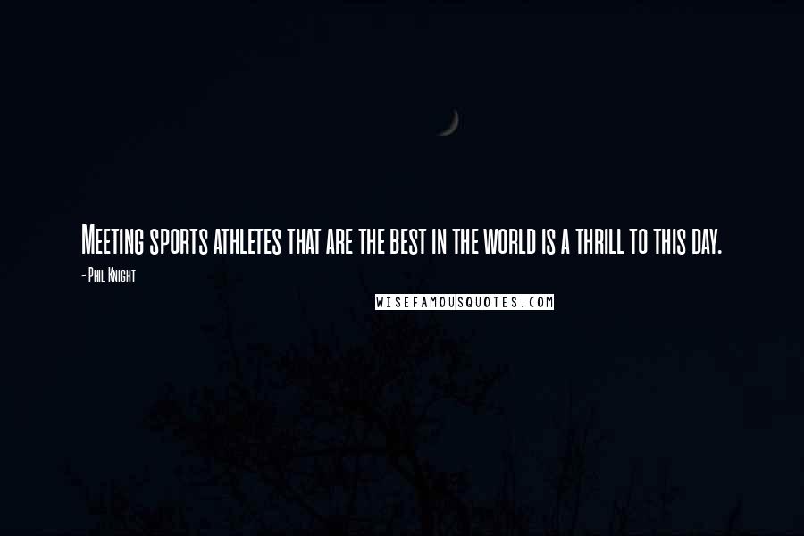 Phil Knight Quotes: Meeting sports athletes that are the best in the world is a thrill to this day.