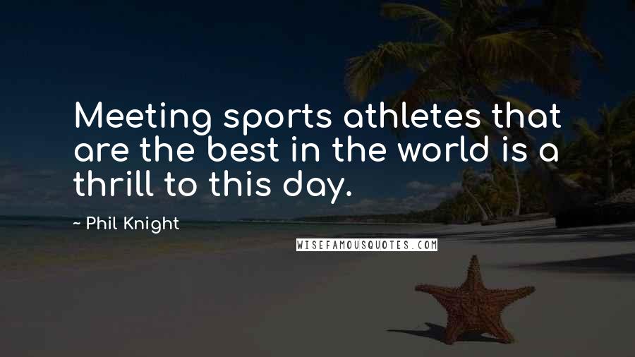 Phil Knight Quotes: Meeting sports athletes that are the best in the world is a thrill to this day.