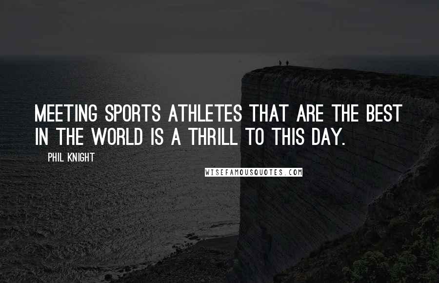 Phil Knight Quotes: Meeting sports athletes that are the best in the world is a thrill to this day.