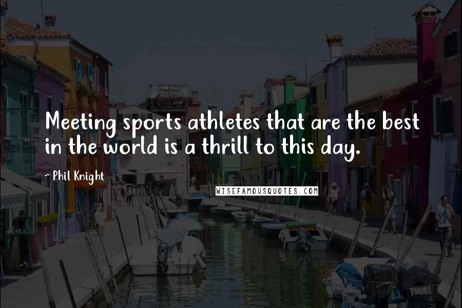 Phil Knight Quotes: Meeting sports athletes that are the best in the world is a thrill to this day.