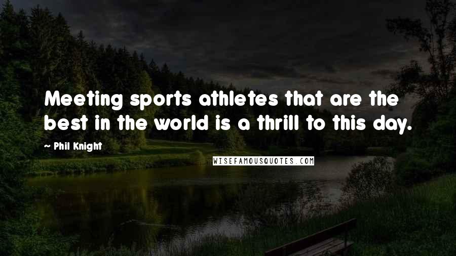 Phil Knight Quotes: Meeting sports athletes that are the best in the world is a thrill to this day.