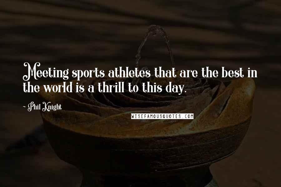 Phil Knight Quotes: Meeting sports athletes that are the best in the world is a thrill to this day.