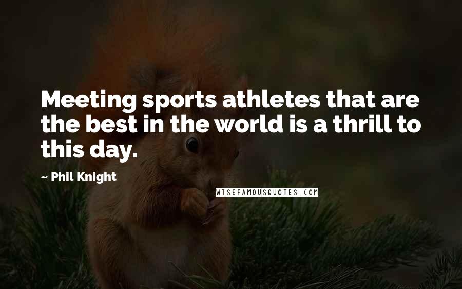 Phil Knight Quotes: Meeting sports athletes that are the best in the world is a thrill to this day.