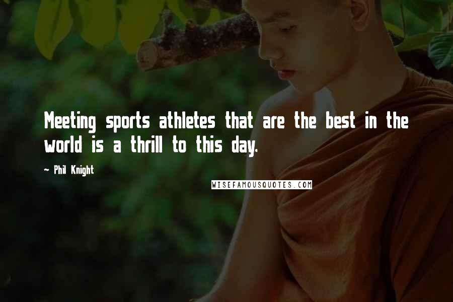 Phil Knight Quotes: Meeting sports athletes that are the best in the world is a thrill to this day.