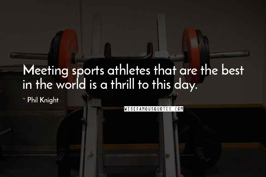 Phil Knight Quotes: Meeting sports athletes that are the best in the world is a thrill to this day.