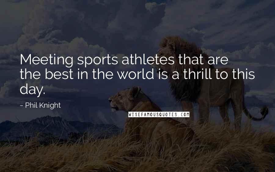 Phil Knight Quotes: Meeting sports athletes that are the best in the world is a thrill to this day.