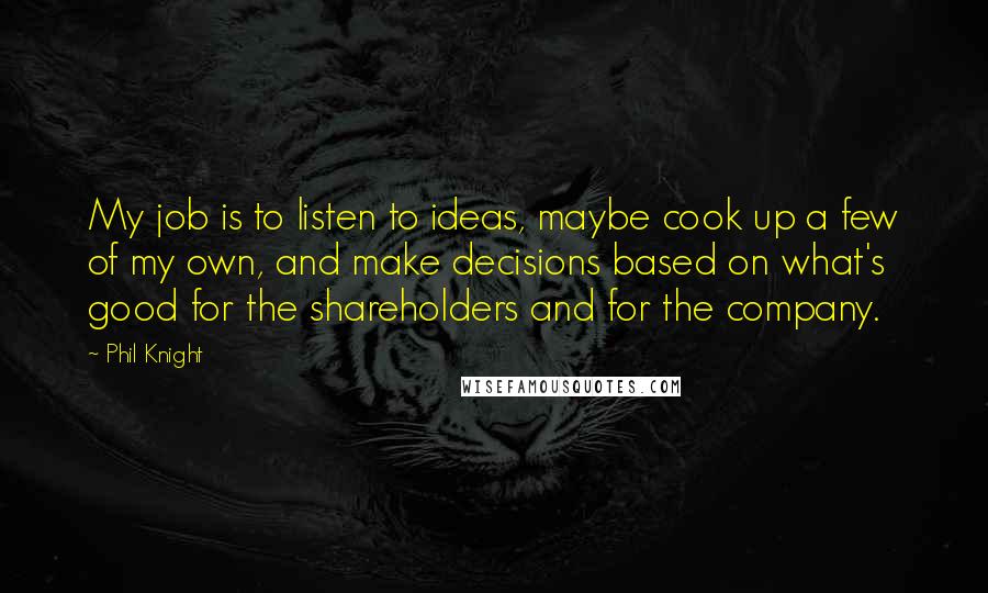 Phil Knight Quotes: My job is to listen to ideas, maybe cook up a few of my own, and make decisions based on what's good for the shareholders and for the company.