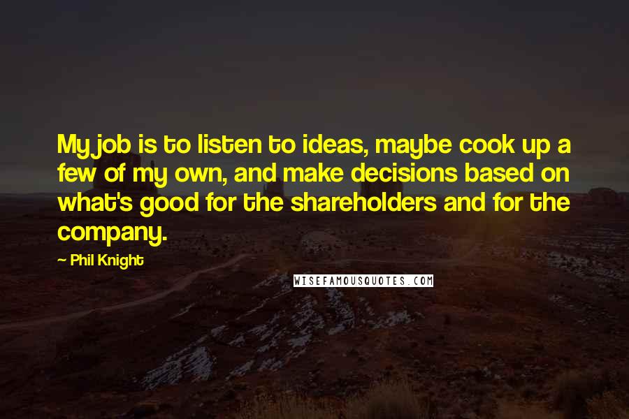 Phil Knight Quotes: My job is to listen to ideas, maybe cook up a few of my own, and make decisions based on what's good for the shareholders and for the company.