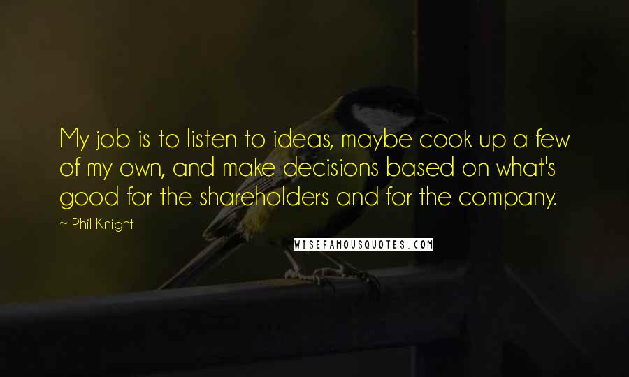 Phil Knight Quotes: My job is to listen to ideas, maybe cook up a few of my own, and make decisions based on what's good for the shareholders and for the company.