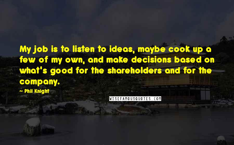 Phil Knight Quotes: My job is to listen to ideas, maybe cook up a few of my own, and make decisions based on what's good for the shareholders and for the company.