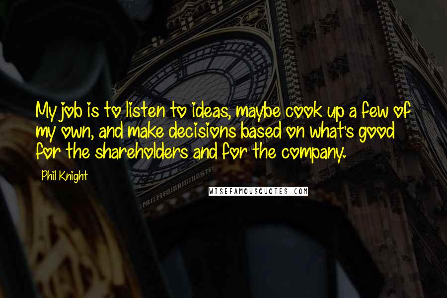 Phil Knight Quotes: My job is to listen to ideas, maybe cook up a few of my own, and make decisions based on what's good for the shareholders and for the company.