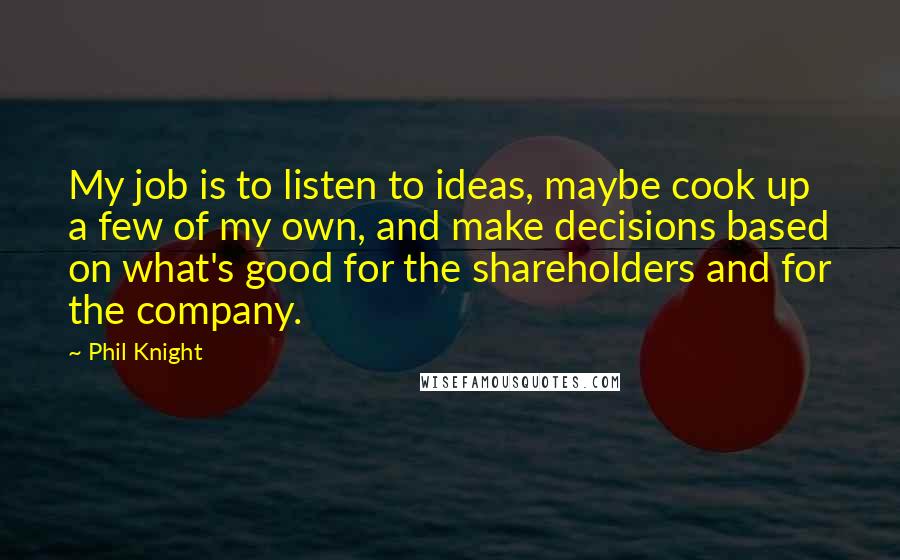 Phil Knight Quotes: My job is to listen to ideas, maybe cook up a few of my own, and make decisions based on what's good for the shareholders and for the company.