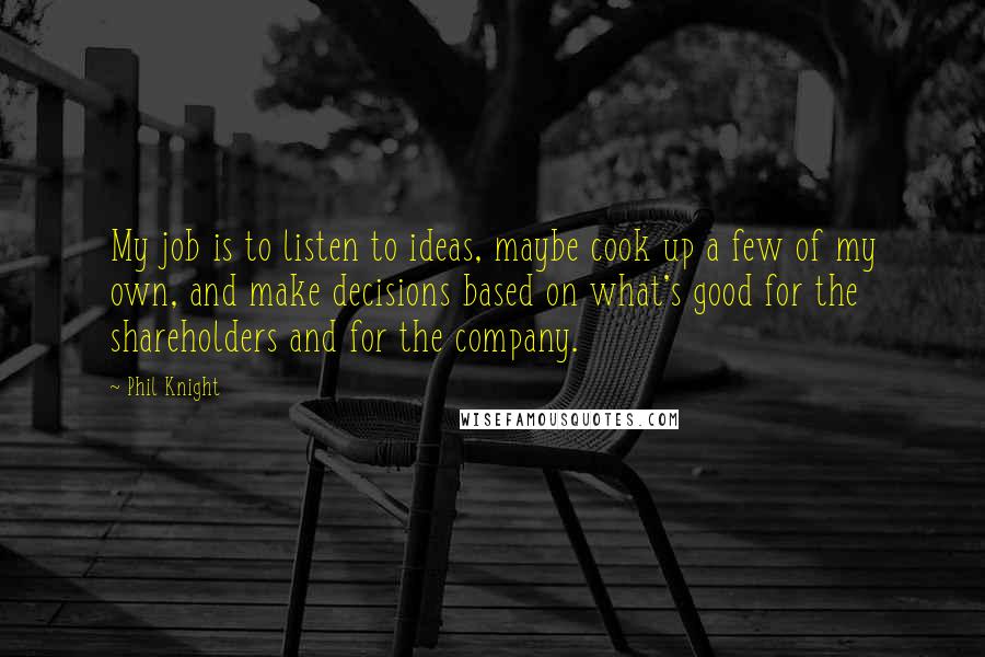 Phil Knight Quotes: My job is to listen to ideas, maybe cook up a few of my own, and make decisions based on what's good for the shareholders and for the company.