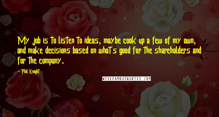 Phil Knight Quotes: My job is to listen to ideas, maybe cook up a few of my own, and make decisions based on what's good for the shareholders and for the company.