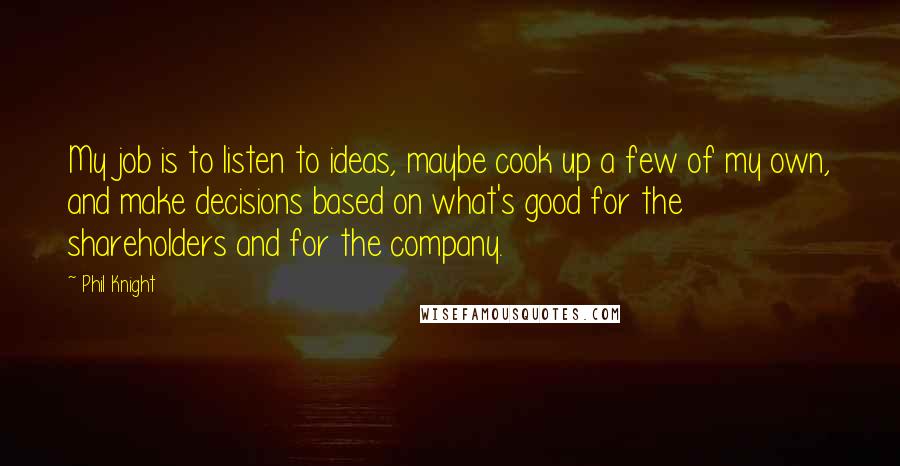 Phil Knight Quotes: My job is to listen to ideas, maybe cook up a few of my own, and make decisions based on what's good for the shareholders and for the company.