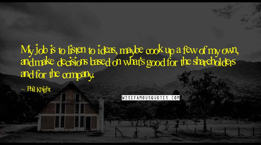 Phil Knight Quotes: My job is to listen to ideas, maybe cook up a few of my own, and make decisions based on what's good for the shareholders and for the company.