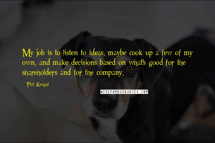 Phil Knight Quotes: My job is to listen to ideas, maybe cook up a few of my own, and make decisions based on what's good for the shareholders and for the company.