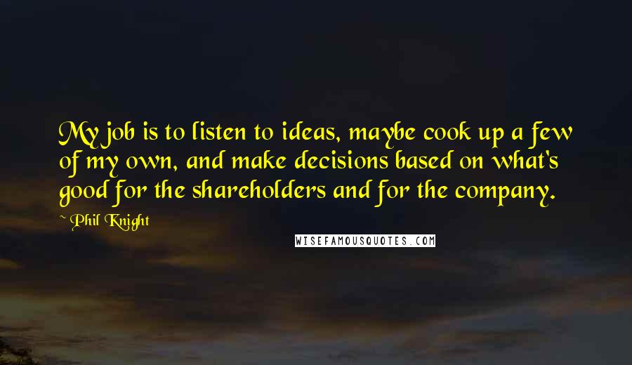 Phil Knight Quotes: My job is to listen to ideas, maybe cook up a few of my own, and make decisions based on what's good for the shareholders and for the company.