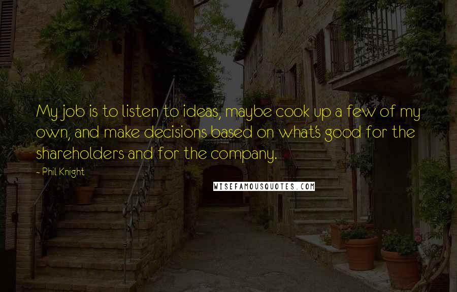 Phil Knight Quotes: My job is to listen to ideas, maybe cook up a few of my own, and make decisions based on what's good for the shareholders and for the company.