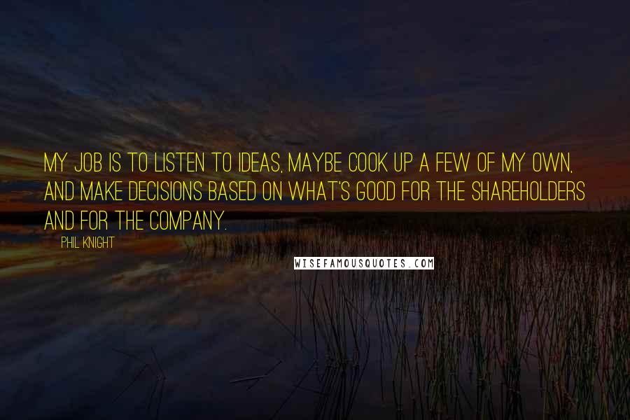 Phil Knight Quotes: My job is to listen to ideas, maybe cook up a few of my own, and make decisions based on what's good for the shareholders and for the company.