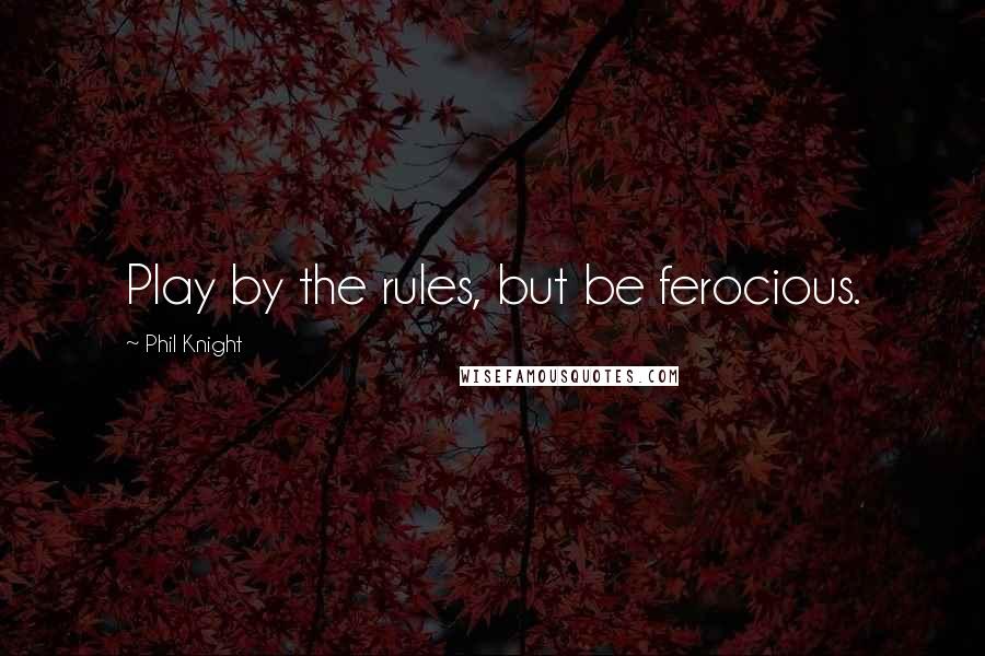 Phil Knight Quotes: Play by the rules, but be ferocious.