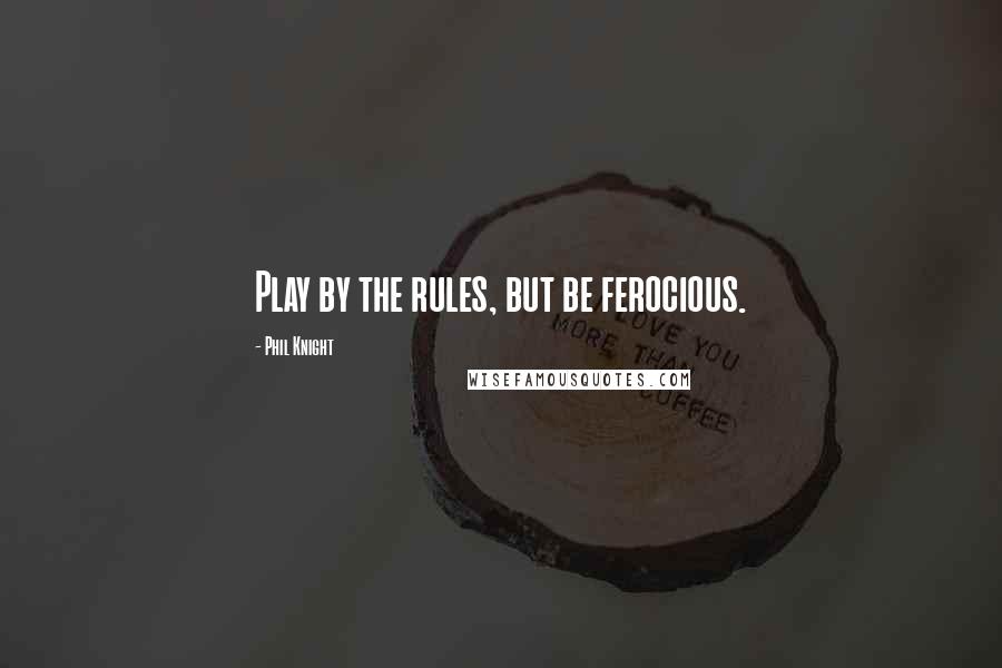 Phil Knight Quotes: Play by the rules, but be ferocious.