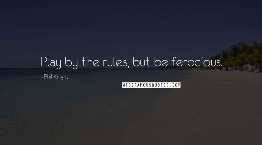Phil Knight Quotes: Play by the rules, but be ferocious.