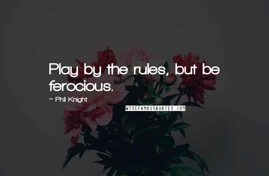Phil Knight Quotes: Play by the rules, but be ferocious.