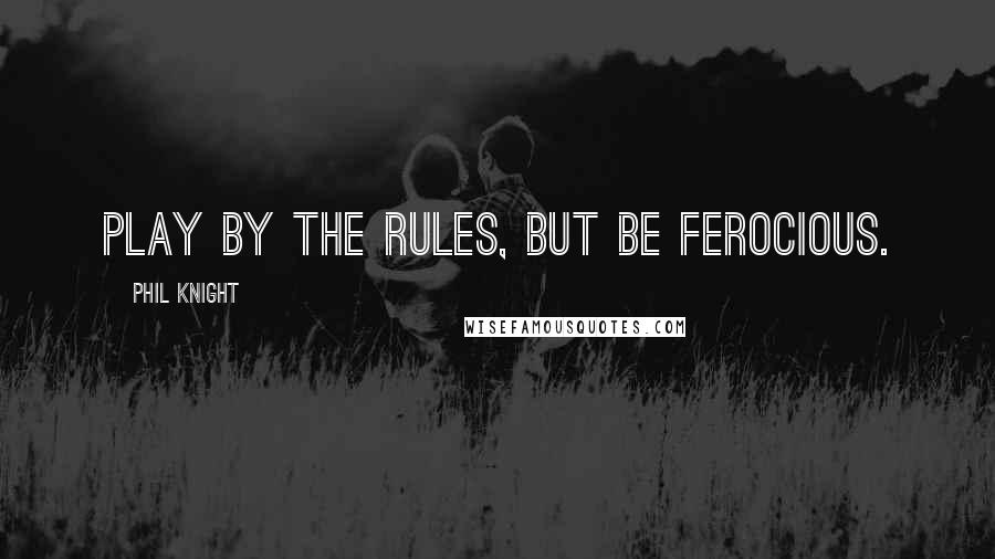 Phil Knight Quotes: Play by the rules, but be ferocious.