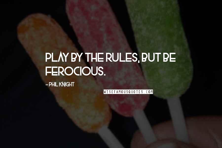 Phil Knight Quotes: Play by the rules, but be ferocious.