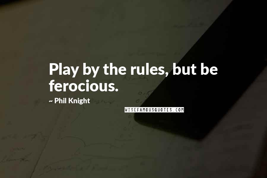 Phil Knight Quotes: Play by the rules, but be ferocious.