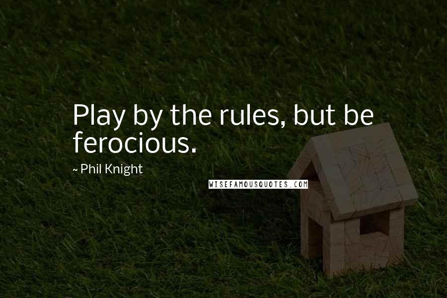 Phil Knight Quotes: Play by the rules, but be ferocious.